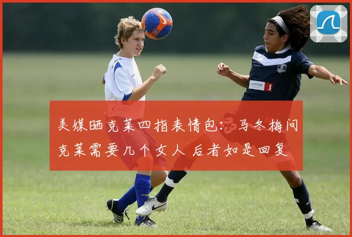 美媒晒克莱四指表情包：马冬梅问克莱需要几个女人 后者如是回复