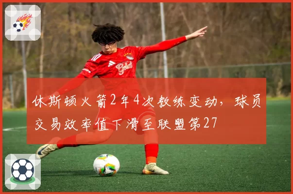 休斯顿火箭2年4次教练变动,球员交易效率值下滑至联盟第27
