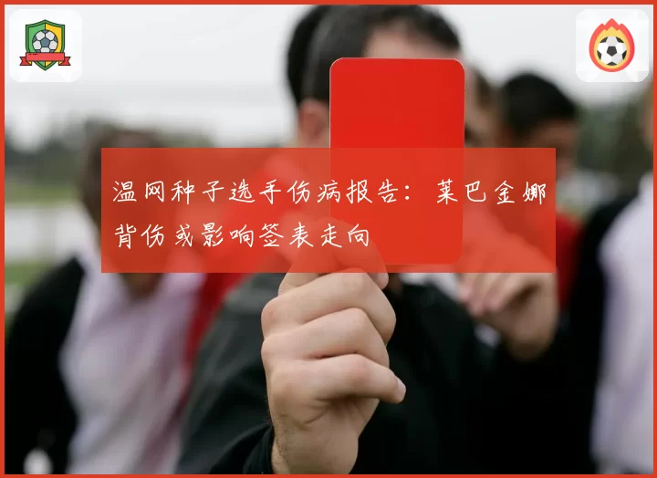 温网种子选手伤病报告：莱巴金娜背伤或影响签表走向