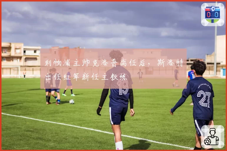 利物浦主帅克洛普离任后，斯洛特出任红军新任主教练