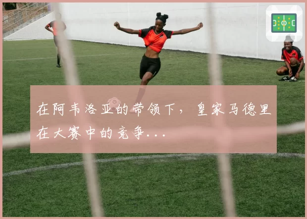 在阿韦洛亚的带领下，皇家马德里在大赛中的竞争...