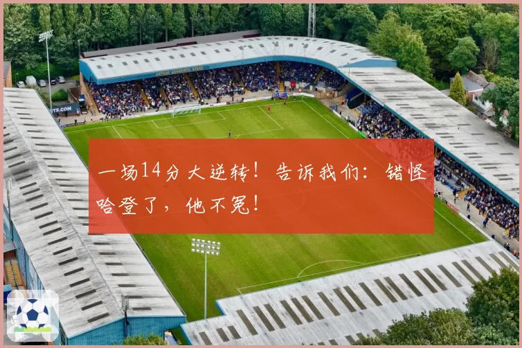 一场14分大逆转!告诉我们:错怪哈登了,他不冤!