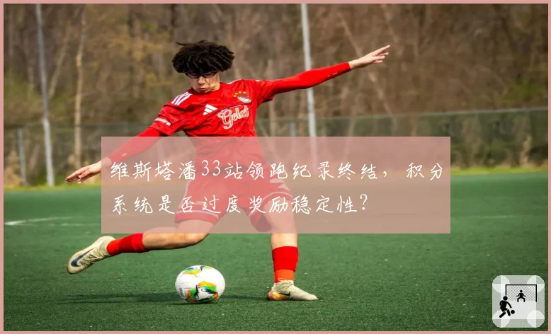 维斯塔潘33站领跑纪录终结，积分系统是否过度奖励稳定性？