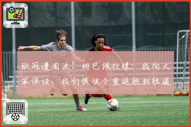 欧冠遭淘汰！姆巴佩社媒：我向大家保证，我们很快会重返胜利轨道