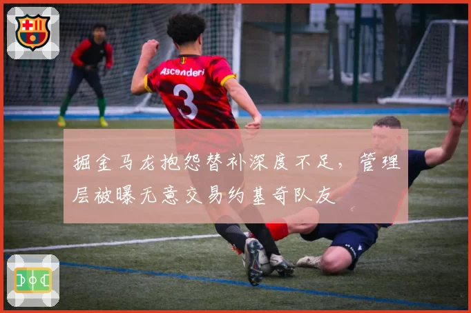 掘金马龙抱怨替补深度不足，管理层被曝无意交易约基奇队友