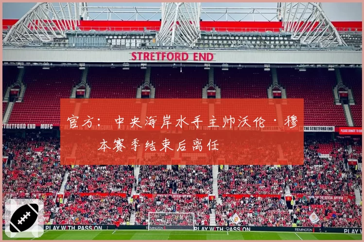 官方：中央海岸水手主帅沃伦·穆恩本赛季结束后离任