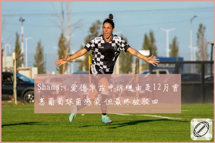 Shams：爱德华兹申诉理由是12月曾患葡萄球菌感染 但最终被驳回