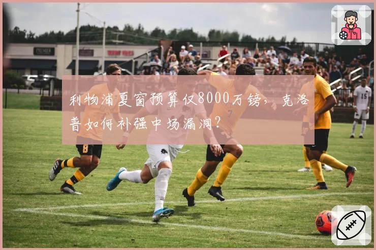 利物浦夏窗预算仅8000万镑，克洛普如何补强中场漏洞？