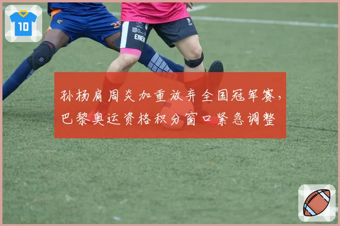 孙杨肩周炎加重放弃全国冠军赛,巴黎奥运资格积分窗口紧急调整