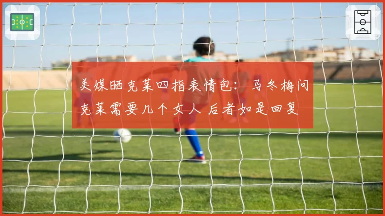 美媒晒克莱四指表情包：马冬梅问克莱需要几个女人 后者如是回复