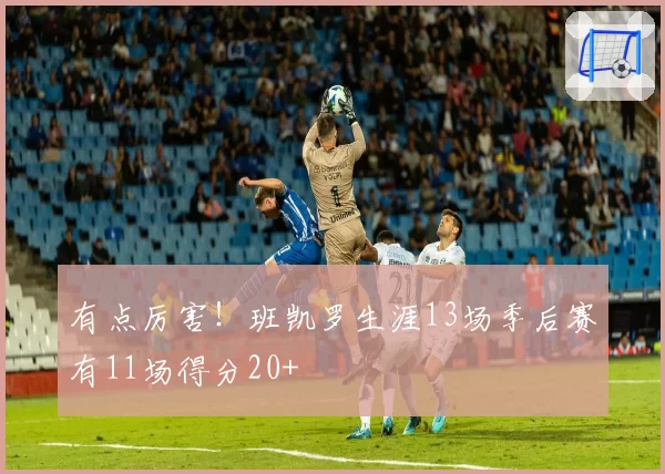 有点厉害！班凯罗生涯13场季后赛有11场得分20+