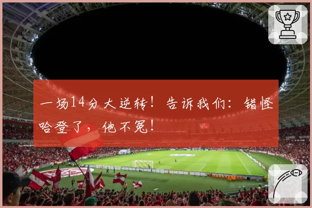 一场14分大逆转!告诉我们:错怪哈登了,他不冤!
