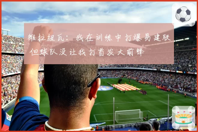 维拉纽瓦:我在训练中打爆易建联 但球队没让我打首发大前锋
