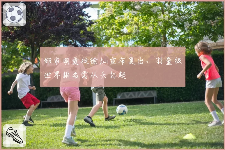 邹市明爱徒徐灿宣布复出，羽量级世界排名需从头打起