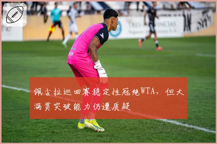 佩古拉巡回赛稳定性冠绝WTA，但大满贯突破能力仍遭质疑