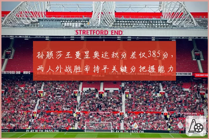 孙颖莎王曼昱奥运积分差仅385分,两人外战胜率持平关键分把握能力分高下