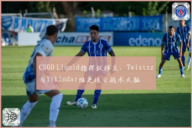 CSGO Liquid指挥权移交，Twistzz与Yekindar谁更适合战术大脑
