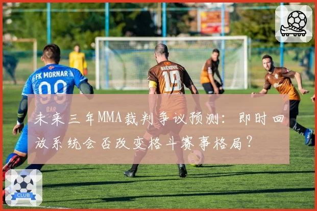 未来三年MMA裁判争议预测：即时回放系统会否改变格斗赛事格局？