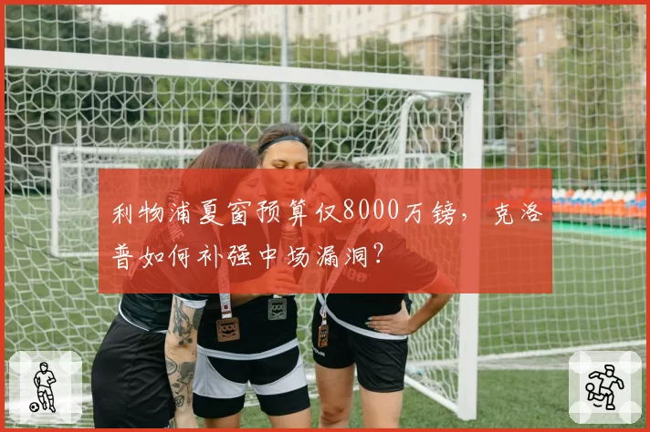 利物浦夏窗预算仅8000万镑，克洛普如何补强中场漏洞？