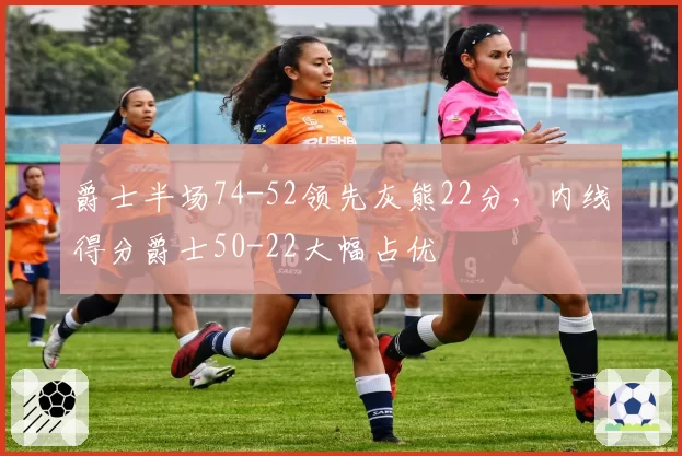 爵士半场74-52领先灰熊22分，内线得分爵士50-22大幅占优