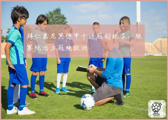 拜仁慕尼黑德甲十连冠创纪录,联赛统治力冠绝欧洲