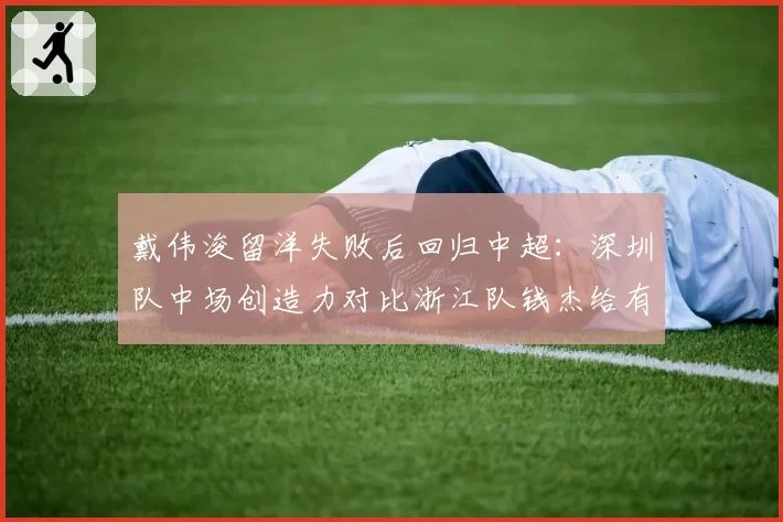 戴伟浚留洋失败后回归中超：深圳队中场创造力对比浙江队钱杰给有何不同
