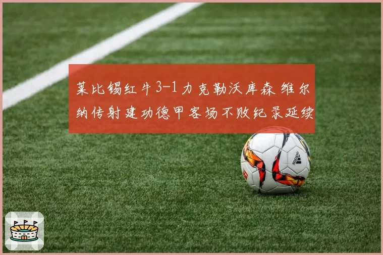 莱比锡红牛3-1力克勒沃库森 维尔纳传射建功德甲客场不败纪录延续