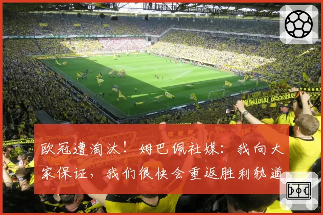 欧冠遭淘汰！姆巴佩社媒：我向大家保证，我们很快会重返胜利轨道