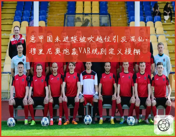 意甲国米进球被吹越位引发混乱，穆里尼奥炮轰VAR规则定义模糊