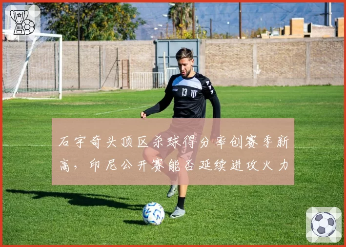 石宇奇头顶区杀球得分率创赛季新高，印尼公开赛能否延续进攻火力？