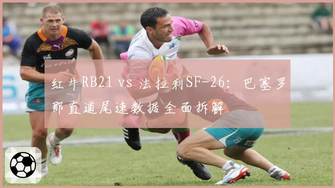 红牛RB21 vs 法拉利SF-26:巴塞罗那直道尾速数据全面拆解