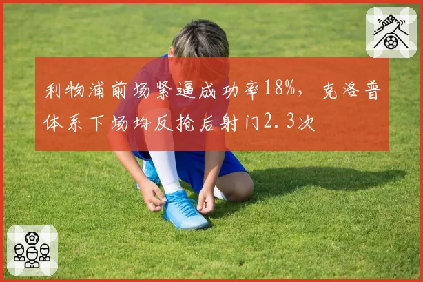 利物浦前场紧逼成功率18%，克洛普体系下场均反抢后射门2.3次