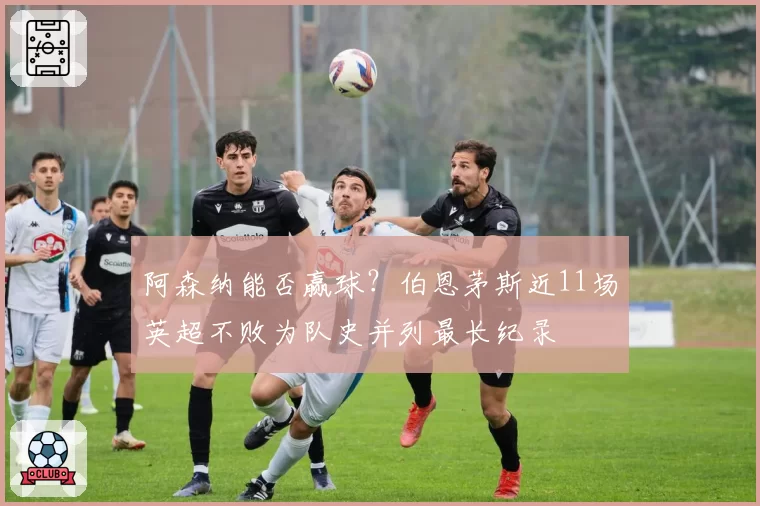 阿森纳能否赢球？伯恩茅斯近11场英超不败为队史并列最长纪录