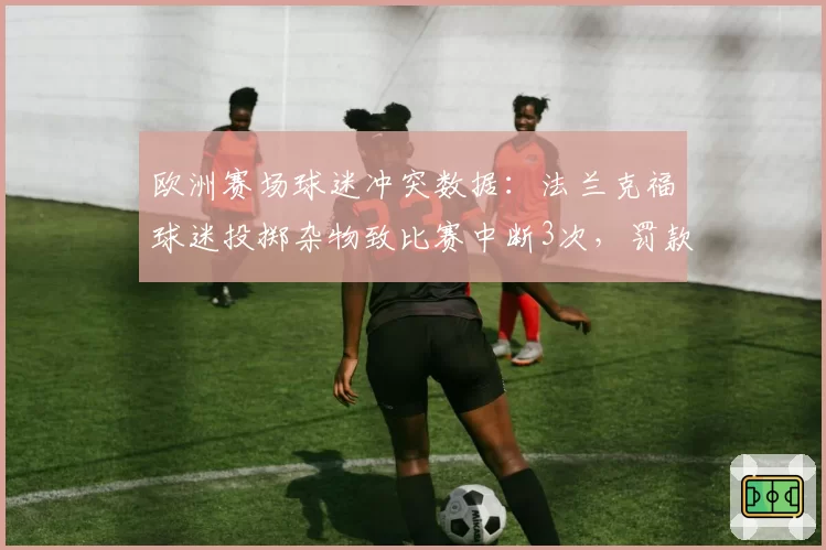 欧洲赛场球迷冲突数据:法兰克福球迷投掷杂物致比赛中断3次,罚款超50万欧