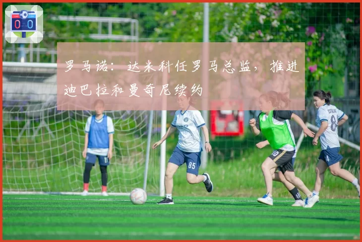 罗马诺：达米科任罗马总监，推进迪巴拉和曼奇尼续约