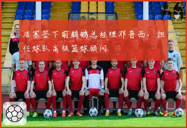 活塞签下前鹈鹕总经理邓普西，担任球队高级篮球顾问