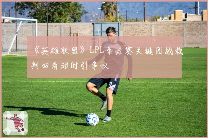 《英雄联盟》LPL季后赛关键团战裁判回看超时引争议