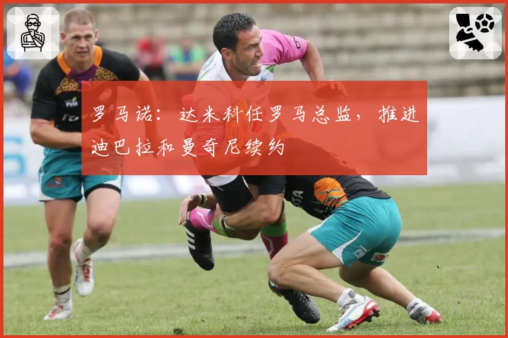 罗马诺：达米科任罗马总监，推进迪巴拉和曼奇尼续约