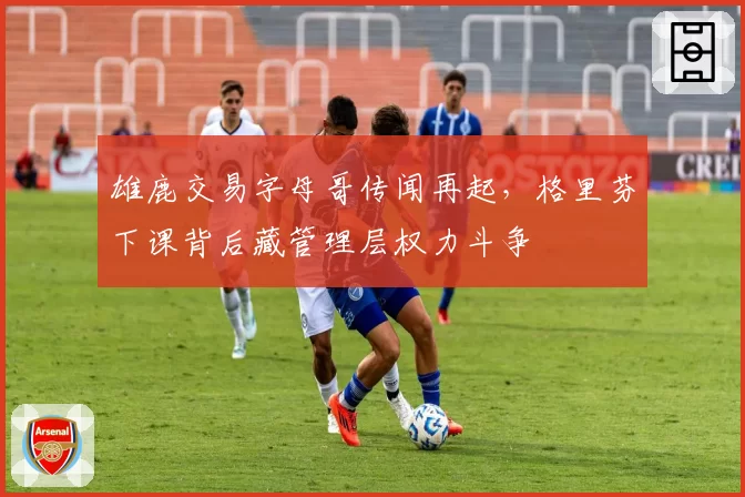 雄鹿交易字母哥传闻再起，格里芬下课背后藏管理层权力斗争