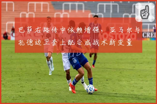 巴萨右路传中依赖增强，亚马尔与孔德边卫套上配合成战术新变量
