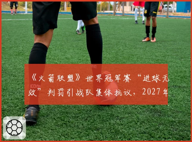 《火箭联盟》世界冠军赛“进球无效”判罚引战队集体抗议，2027年规则手册面临全面重写