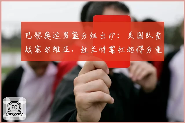巴黎奥运男篮分组出炉：美国队首战塞尔维亚，杜兰特需扛起得分重任