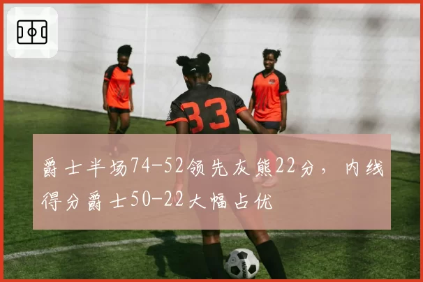 爵士半场74-52领先灰熊22分，内线得分爵士50-22大幅占优