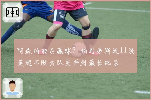 阿森纳能否赢球？伯恩茅斯近11场英超不败为队史并列最长纪录